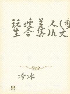 玩坏美人(双产生合集)h文