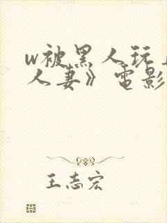 w被黑人玩弄的人妻》电影