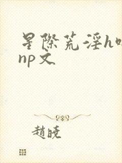 星际荒淫h啪肉np文