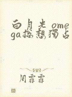 白月光 omega总想独占我