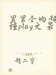 男男全肉超污各种play文 最新章节