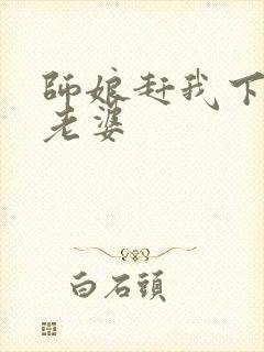 师娘赶我下山找老婆