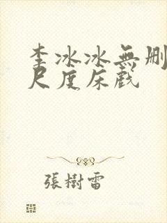 李冰冰无删减大尺度床戏