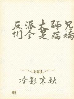 反派大师兄师妹们全是病娇无删减版