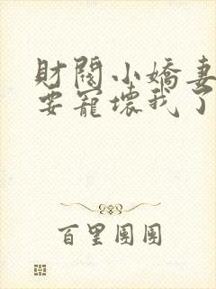 财阀小娇妻叔你要宠坏我了全文免费