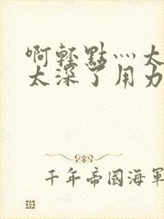 啊轻点灬太粗嗯太深了用力