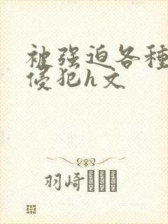 被强迫各种姿势侵犯h文