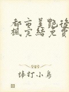 都市美艳后宫唐枫完结免费阅读小说当官小说