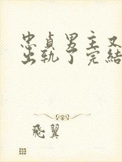 忠贞男主又被迫出轨了完结小说