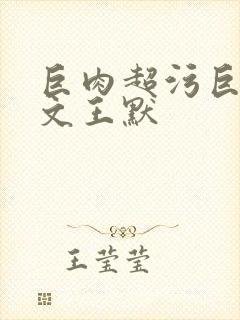 巨肉超污巨黄h文王默