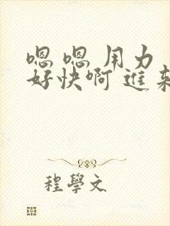 嗯 嗯 用力 好快啊 进来啊