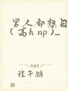 男人都想日她 ( 高h np )_