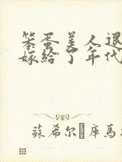 笨蛋美人退婚后嫁给了年代文大佬txt