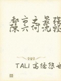 都市之最强狂兵陈六何沈轻舞最新