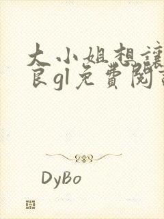 大小姐想让我从良gl免费阅读