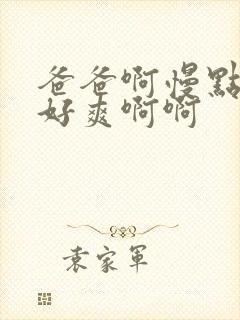 爸爸啊慢点啊啊好爽啊啊