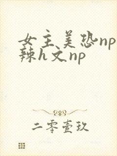 女主美恐np高辣h文np