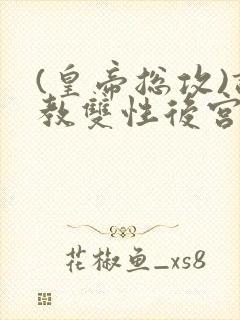 (皇帝总攻)调教双性后宫