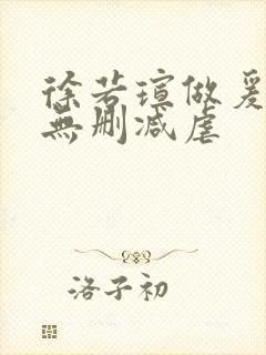 徐若瑄做爰三级无删减虐