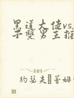 黑道大佬vs养子双男主推文