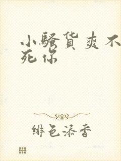 小骚货爽不爽操死你