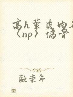 高h荤爽肉欲文〈np〉伪骨