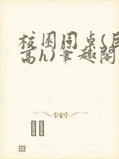 校园同桌(巨肉高h)笔趣阁