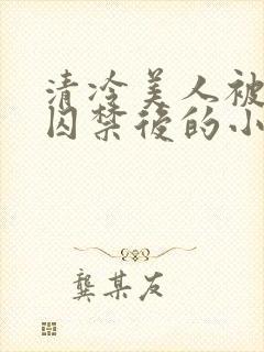 清冷美人被疯批囚禁后的小说免费阅读