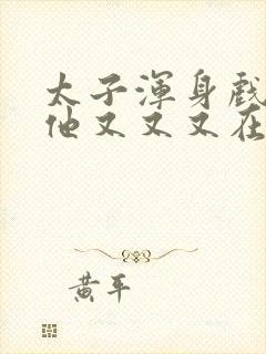 太子浑身戏骨,他又又又在装病小说