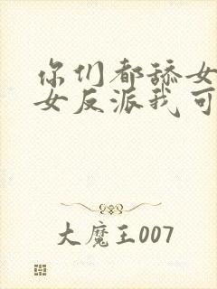 你们都舔女主那女反派我可抱走了
