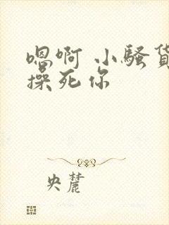 嗯啊 小骚货 操死你