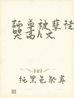 师尊被孽徒c到哭高h文