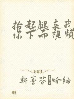 抬起腿来我要舔你下面视频