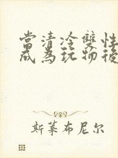 当清冷双性美人成为玩物后