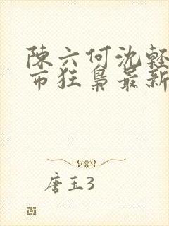 陈六何沈轻舞都市狂枭最新