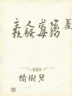 主人求您羞辱调教骚母狗