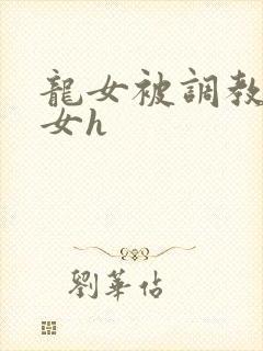 龙女被调教成欲女h