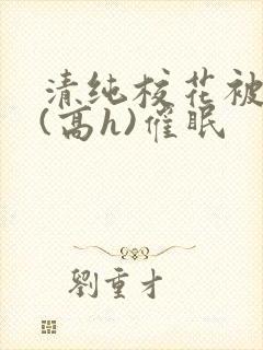 清纯校花被调教(高h)催眠