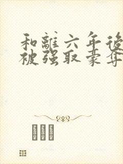 和离六年后,他被强取豪夺了免费阅读