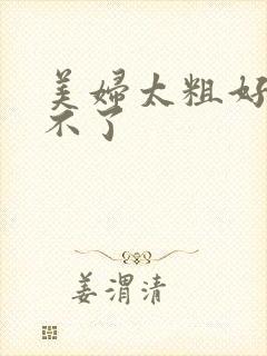 美妇太粗好爽受不了