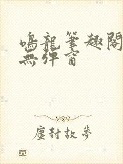 鸣龙笔趣阁免费无弹窗