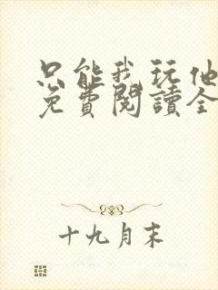 只能我玩他小说免费阅读全文