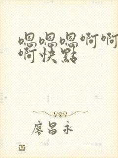 嗯嗯嗯啊啊啊啊啊快点