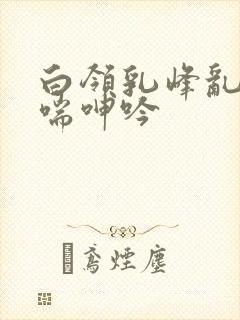 白领乳峰乱颤娇喘呻吟