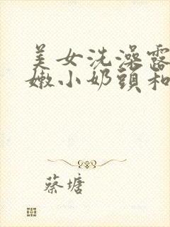 美女洗澡露出粉嫩小奶头和奶头的视