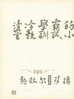 清冷学霸的严格管教训诫小说