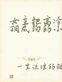 女主把高冷男主调成狗的小说