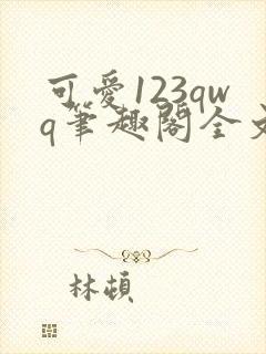 可爱123qwq笔趣阁全文下载