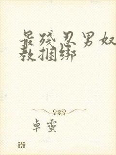 最残忍男奴被调教捆绑