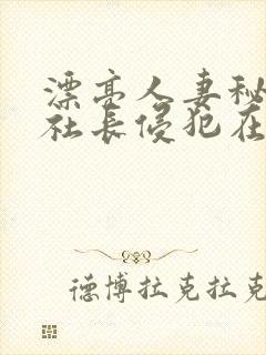 漂亮人妻秘书被社长侵犯在线播放